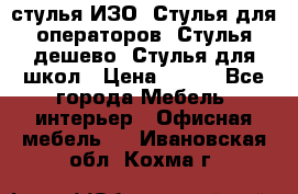 стулья ИЗО, Стулья для операторов, Стулья дешево, Стулья для школ › Цена ­ 450 - Все города Мебель, интерьер » Офисная мебель   . Ивановская обл.,Кохма г.
